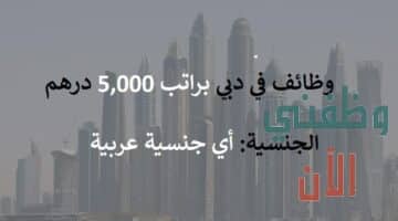 وظائف في دبي براتب 5000 درهم جنسية عربية