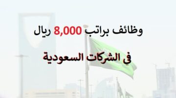 وظائف براتب 8000 ريال في الشركات السعودية