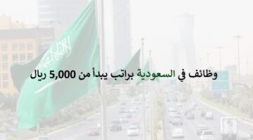 وظائف في السعودية براتب يبدأ من 5,000 ريال