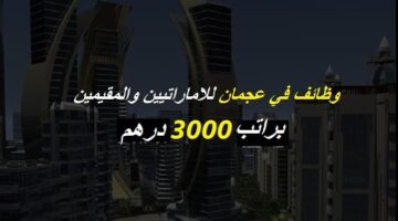 وظائف في عجمان لجميع الجنسيات براتب 3000 درهم
