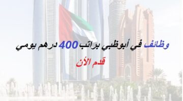 وظائف في أبوظبي براتب 400 درهم يومي