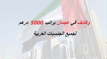 وظائف في عجمان براتب 5000 درهم للجنسيات العربية