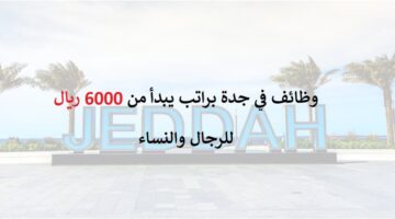 وظائف في جدة براتب يبدأ من 6000 ريال للرجال والنساء