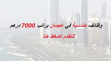 وظائف هندسية في عجمان براتب 7000 درهم