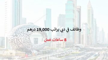 وظائف دبي براتب 19,000 درهم (8 ساعات عمل)