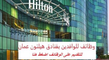 فنادق هيلتون عمان تفتح باب التوظيف لجميع الجنسيات