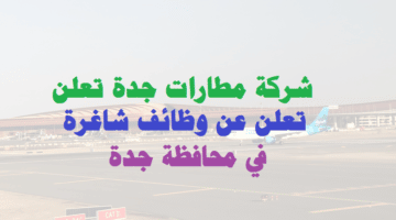 شركة مطارات جدة تعلن عن وظائف شاغرة في محافظة جدة