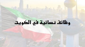 كبري الشركات في الكويت تعلن عن وظائف نسائية برواتب ضخمة لجميع الجنسيات