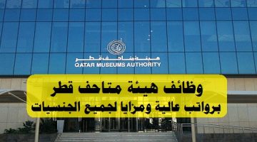 هيئة متاحف قطر توفر وظائف شاغرة برواتب عالية ومزايا مجزية لجميع الجنسيات