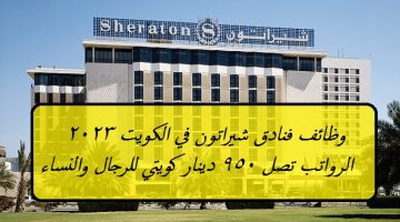 فنادق شيراتون تعلن عن وظائف شاغرة برواتب تصل 950 دينار كويتي للرجال والنساء ”Sheraton Hotel Kuwait”