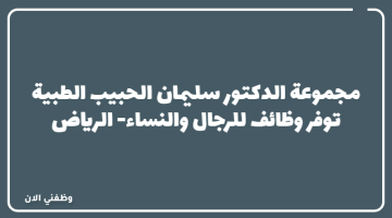 مجموعة الدكتور سليمان الحبيب الطبية توفر وظائف للرجال والنساء -الرياض