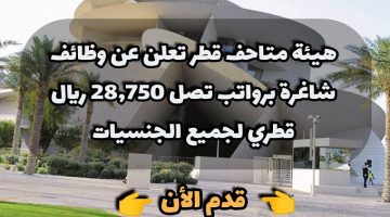 هيئة متاحف قطر تعلن عن ( وظائف شاغرة ) برواتب تصل 28,750 ريال قطري لجميع الجنسيات