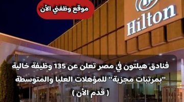 فنادق هيلتون في مصر تعلن عن 135 وظيفة خالية ”بمرتبات مجزية” للمؤهلات العليا والمتوسطة ( قدم الأن )