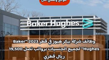 وظائف شركة بيكر هيوز في قطر 2023 ”Baker Hughes” لجميع الجنسيات برواتب تصل 19,500 ريال قطري