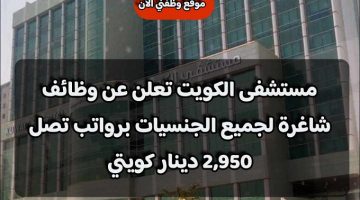 مستشفى الكويت تعلن عن وظائف شاغرة لجميع الجنسيات برواتب تصل 2,950 دينار كويتي .. قدم الأن