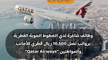 وظائف شاغرة لدي الخطوط الجوية القطرية برواتب تصل 10,500 ريال قطري للأجانب والمواطنين ”Qatar Airways”