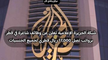 شبكة الجزيرة الإعلامية تعلن عن وظائف شاغرة في قطر برواتب تصل 17,000 ريال قطري لجميع الجنسيات