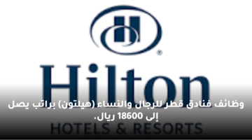 وظائف فنادق قطر للرجال والنساء (هيلتون) براتب يصل إلى 18600 ريال.