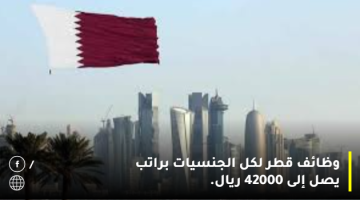 وظائف قطر  لكل الجنسيات براتب يصل إلى 42000 ريال.