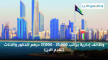 وظائف إدارية في ابوظبي براتب 25,000 – 27,000 درهم كافة التخصصات