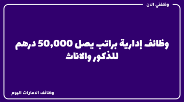 وظائف إدارية اليوم براتب يصل 50,000 درهم