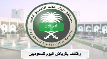 مستشفى الملك خالد التخصصي للعيون يعلن وظائف بالرياض اليوم للسعوديين