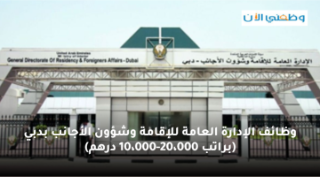 وظائف الإدارة العامة للإقامة وشؤون الأجانب بدبي (براتب 10،000-20،000 درهم)