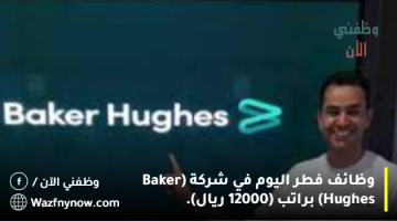 وظائف فطر اليوم في شركة (Baker Hughes) براتب (12000 ريال).