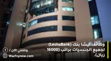 وظائف ليشا بنك (Lesha Bank) لجميع الجنسيات براتب (16000 ريال).