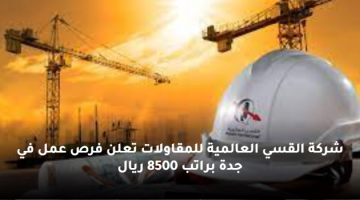 شركة القسي العالمية للمقاولات تعلن وظائف في جدة براتب 8500 ريال