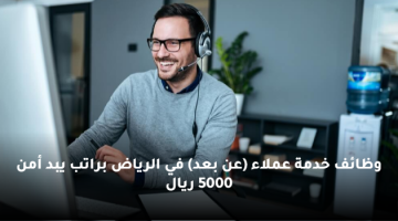 شركة شبه حكومية تعلن وظائف خدمة عملاء عن بعد براتب يبد أمن 5000 ريال 17