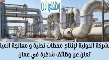 الشركة الدولية لإنتاج محطات تحلية و معالجة المياه تعلن عن وظائف شاغرة في عمان