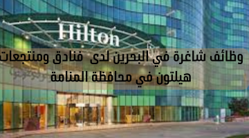 وظائف شاغرة في البحرين لدى  فنادق ومنتجعات هيلتون في محافظة المنامة