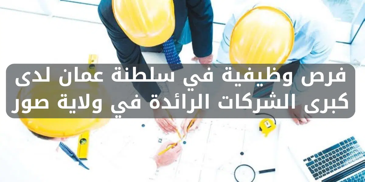 فرص وظيفية في سلطنة عمان لدى كبرى الشركات الرائدة في ولاية صور 