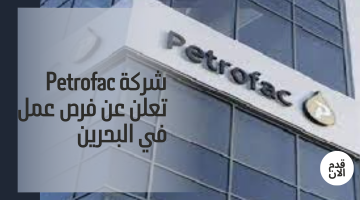 شركة Petrofac⁦⁩  تعلن عن فرص عمل  في البحرين