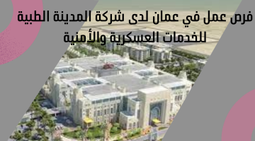 فرص عمل في عمان لدى شركة المدينة الطبية للخدمات العسكرية والأمنية