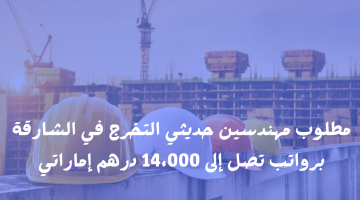 مطلوب مهندسين حديثي التخرج في الشارقة برواتب تصل إلى 14،000 درهم 2