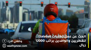 البحث عن عمل (طلبات talabat) للقطريين والوافدين براتب 12000 ريال 13