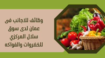 وظائف للاجانب فى عمان لدى سوق سلال المركزي للخضروات والفواكه