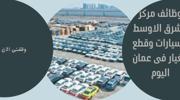 وظائف مركز الشرق الاوسط للسيارات وقطع الغيار فى عمان اليوم
