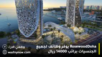 Rosewood Doha يوفر وظائف لجميع الجنسيات براتب 14000 ريال