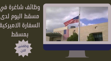 وظائف شاغرة في مسقط اليوم لدى السفارة الأميركية بمسقط