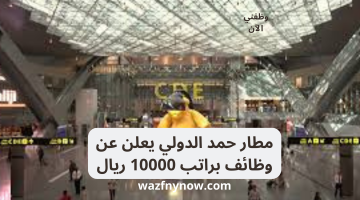 مطار حمد الدولي يعلن عن وظائف براتب 10000 ريال