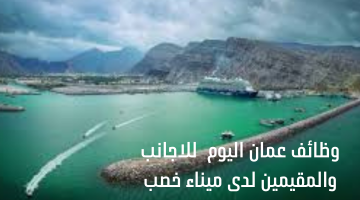 وظائف عمان اليوم  للاجانب والمقيمين لدى ميناء خصب