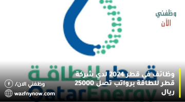 وظائف في قطر 2024 لدي شركة قطر للطاقة برواتب تصل 25000 ريال