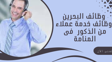 وظائف البحرين :وظائف خدمة عملاء من الذكور  فى المنامة