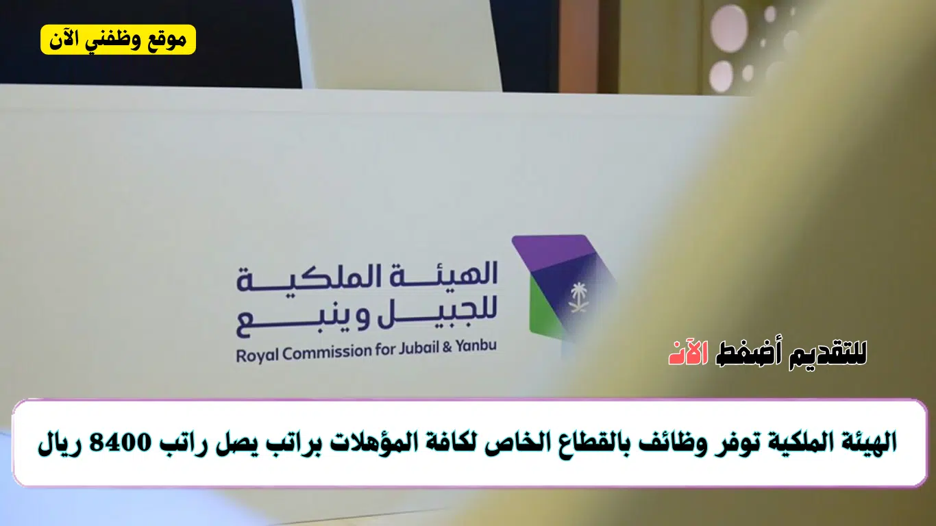 فرص عمل في القطاع الخاص برواتب تصل إلى 8400 ريال تقدمها الهيئة الملكية