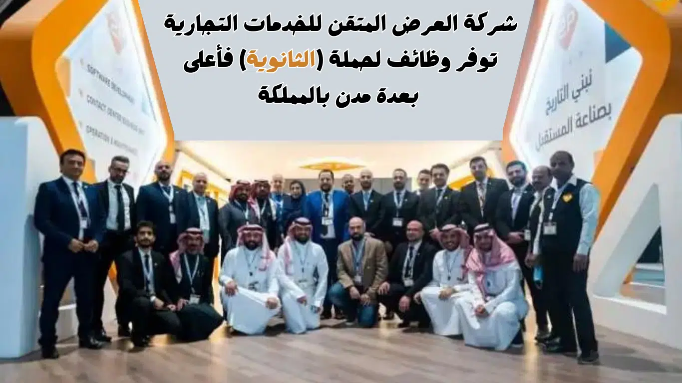 إعلان وظائف لحملة الثانوية في شركة العرض المتقن بعدة مناطق بالمملكة