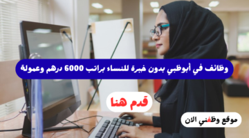 وظائف في أبوظبي بدون خبرة للنساء براتب 6000 درهم وعمولة 4
